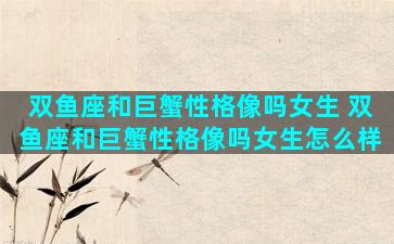 双鱼座和巨蟹性格像吗女生 双鱼座和巨蟹性格像吗女生怎么样